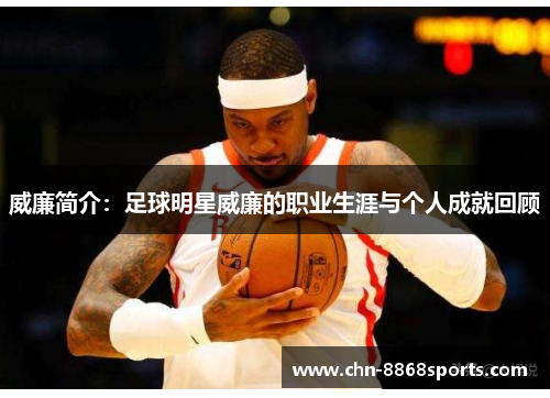 威廉简介：足球明星威廉的职业生涯与个人成就回顾