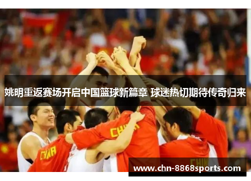 姚明重返赛场开启中国篮球新篇章 球迷热切期待传奇归来