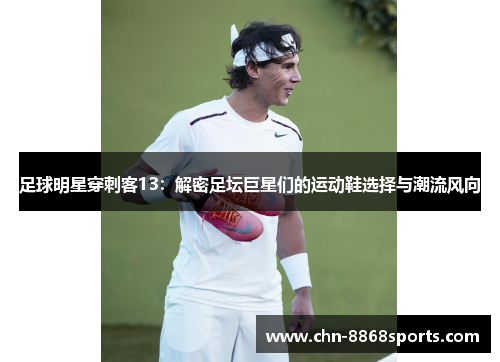 足球明星穿刺客13：解密足坛巨星们的运动鞋选择与潮流风向