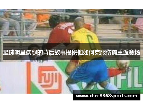足球明星瘸腿的背后故事揭秘他如何克服伤痛重返赛场