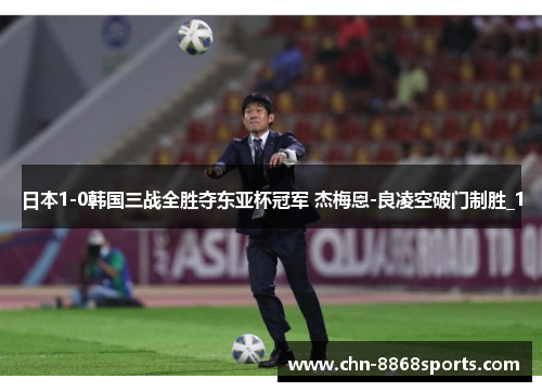 日本1-0韩国三战全胜夺东亚杯冠军 杰梅恩-良凌空破门制胜_1