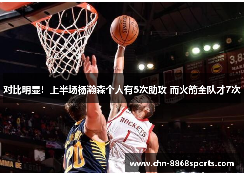 对比明显！上半场杨瀚森个人有5次助攻 而火箭全队才7次