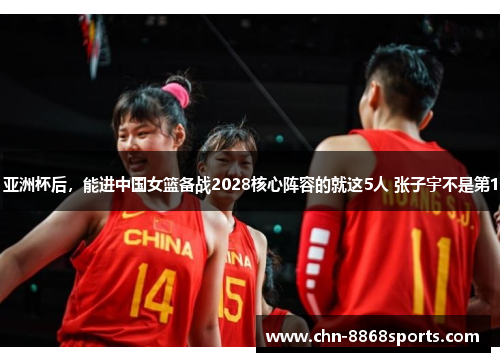 亚洲杯后，能进中国女篮备战2028核心阵容的就这5人 张子宇不是第1